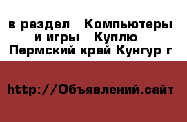  в раздел : Компьютеры и игры » Куплю . Пермский край,Кунгур г.